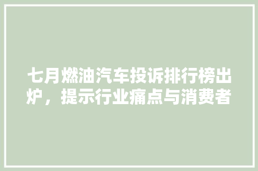 七月燃油汽车投诉排行榜出炉，提示行业痛点与消费者心声
