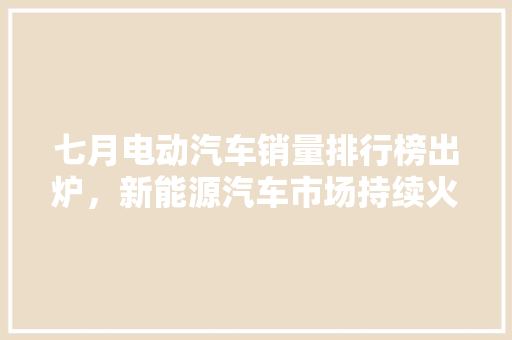 七月电动汽车销量排行榜出炉，新能源汽车市场持续火热