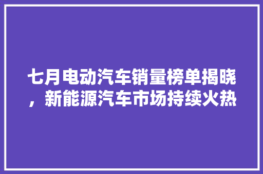 七月电动汽车销量榜单揭晓，新能源汽车市场持续火热