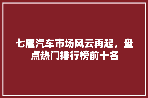 七座汽车市场风云再起，盘点热门排行榜前十名