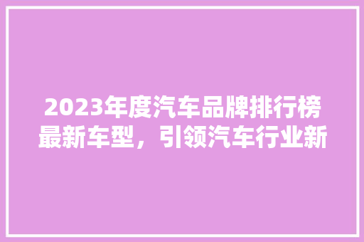 2023年度汽车品牌排行榜最新车型，引领汽车行业新风向