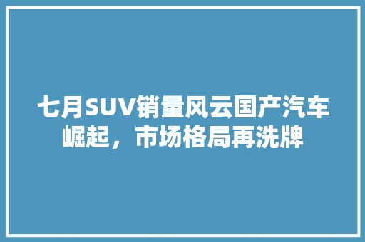 七月SUV销量风云国产汽车崛起，市场格局再洗牌