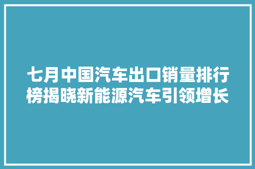 七月中国汽车出口销量排行榜揭晓新能源汽车引领增长新潮流  第1张