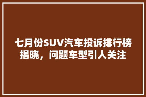 七月份SUV汽车投诉排行榜揭晓，问题车型引人关注