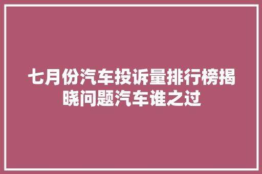七月份汽车投诉量排行榜揭晓问题汽车谁之过