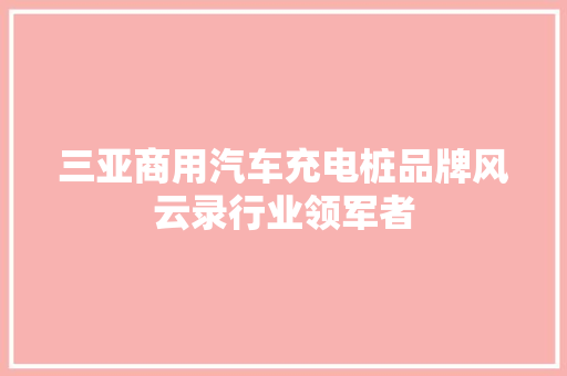 三亚商用汽车充电桩品牌风云录行业领军者