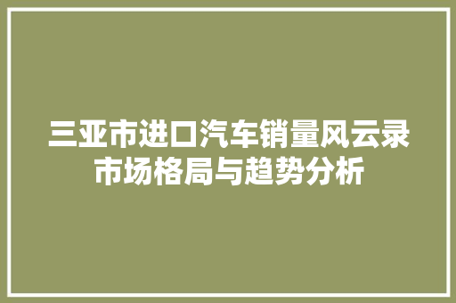 三亚市进口汽车销量风云录市场格局与趋势分析