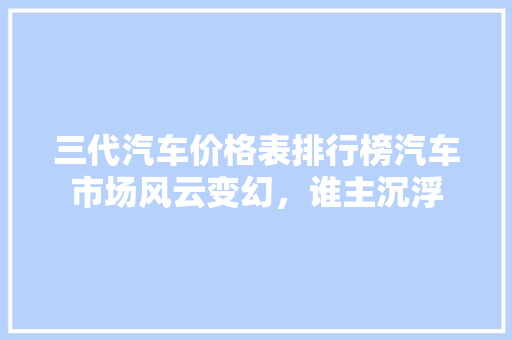 三代汽车价格表排行榜汽车市场风云变幻，谁主沉浮  第1张
