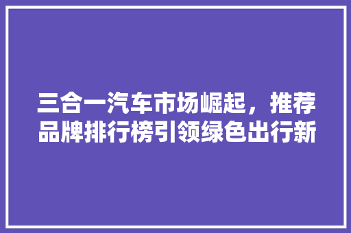 三合一汽车市场崛起，推荐品牌排行榜引领绿色出行新风尚