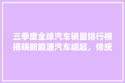 三季度全球汽车销量排行榜揭晓新能源汽车崛起，传统车企面临挑战  第1张