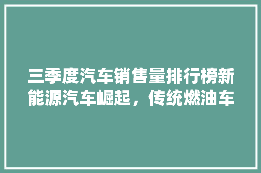 三季度汽车销售量排行榜新能源汽车崛起，传统燃油车面临挑战  第1张