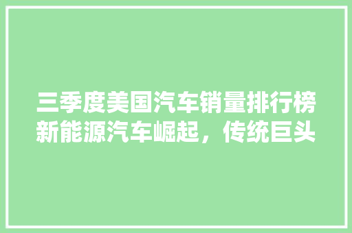 三季度美国汽车销量排行榜新能源汽车崛起，传统巨头面临挑战