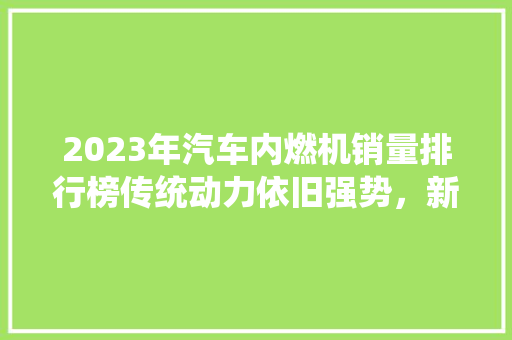 2023年汽车内燃机销量排行榜传统动力依旧强势，新能源崛起在即