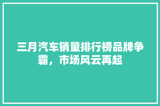 三月汽车销量排行榜品牌争霸，市场风云再起