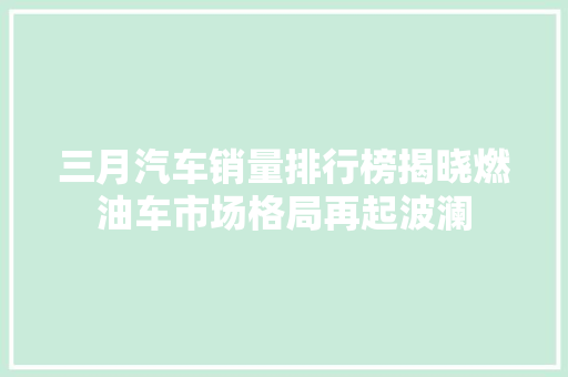 三月汽车销量排行榜揭晓燃油车市场格局再起波澜  第1张