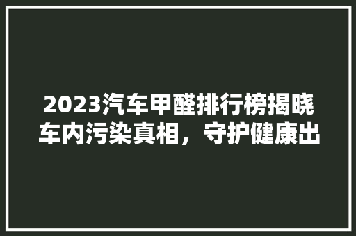 2023汽车甲醛排行榜揭晓车内污染真相，守护健康出行