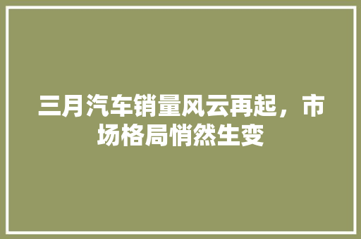 三月汽车销量风云再起，市场格局悄然生变