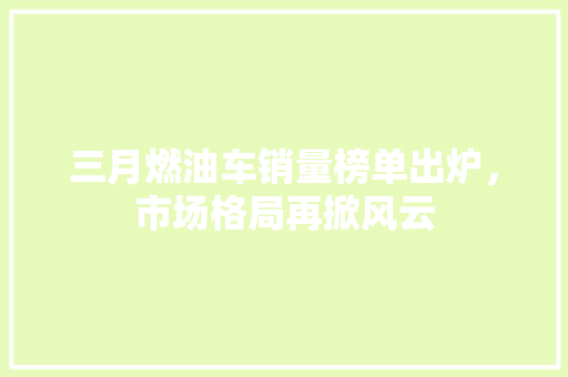 三月燃油车销量榜单出炉，市场格局再掀风云  第1张