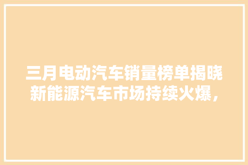 三月电动汽车销量榜单揭晓新能源汽车市场持续火爆，引领绿色出行新潮流