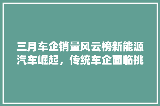 三月车企销量风云榜新能源汽车崛起，传统车企面临挑战