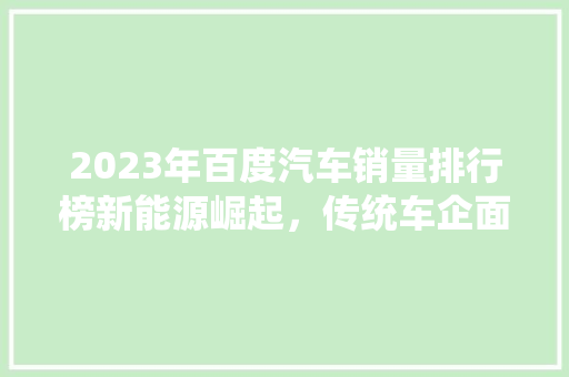 2023年百度汽车销量排行榜新能源崛起，传统车企面临挑战