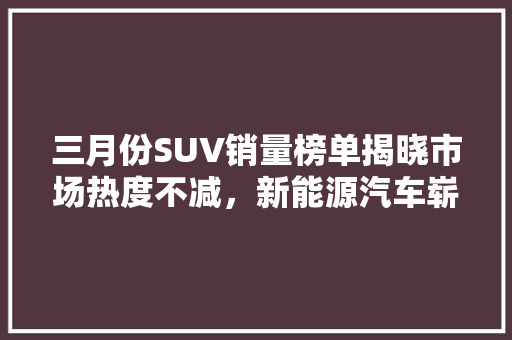三月份SUV销量榜单揭晓市场热度不减，新能源汽车崭露头角