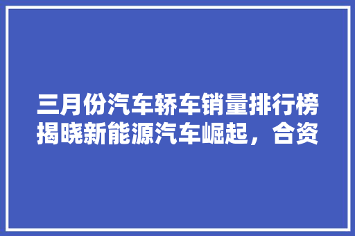三月份汽车轿车销量排行榜揭晓新能源汽车崛起，合资品牌再展雄风