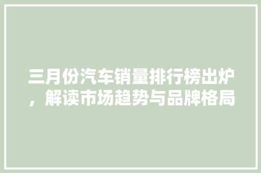 三月份汽车销量排行榜出炉，解读市场趋势与品牌格局