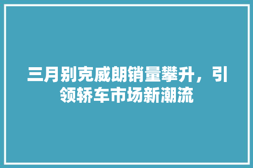 三月别克威朗销量攀升，引领轿车市场新潮流