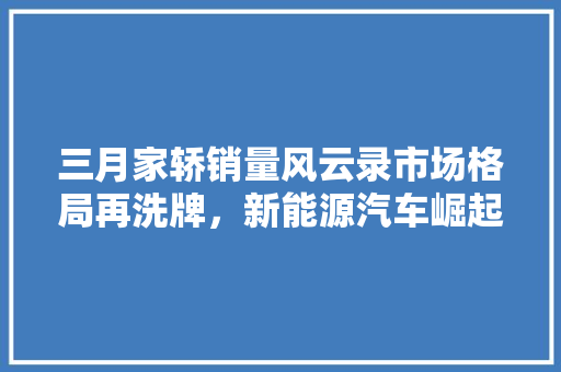 三月家轿销量风云录市场格局再洗牌，新能源汽车崛起