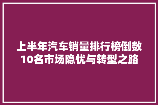上半年汽车销量排行榜倒数10名市场隐忧与转型之路