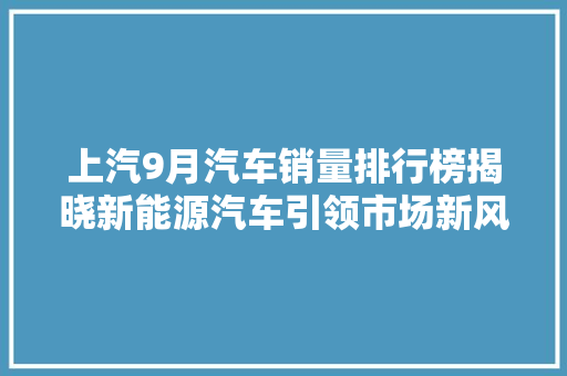 上汽9月汽车销量排行榜揭晓新能源汽车引领市场新风向