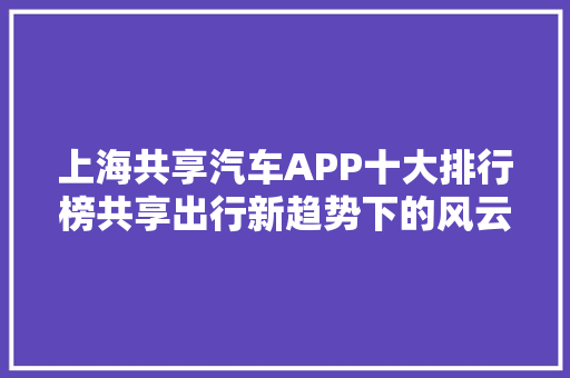 上海共享汽车APP十大排行榜共享出行新趋势下的风云变幻