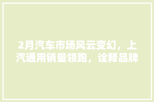 2月汽车市场风云变幻，上汽通用销量领跑，诠释品牌实力
