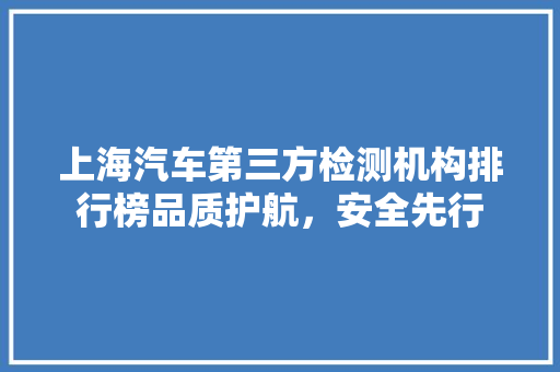 上海汽车第三方检测机构排行榜品质护航，安全先行