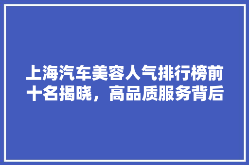 上海汽车美容人气排行榜前十名揭晓，高品质服务背后的秘密