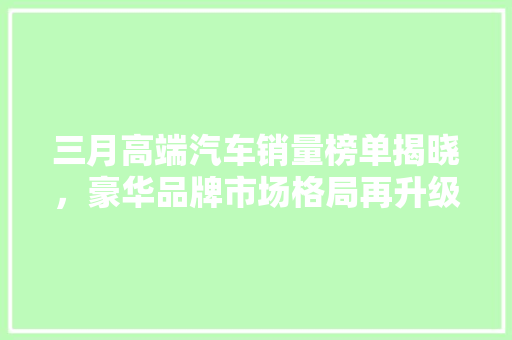 三月高端汽车销量榜单揭晓，豪华品牌市场格局再升级