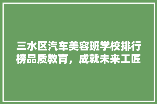 三水区汽车美容班学校排行榜品质教育，成就未来工匠