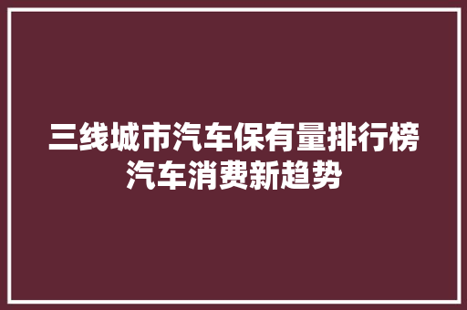三线城市汽车保有量排行榜汽车消费新趋势