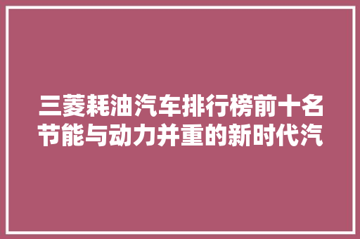 三菱耗油汽车排行榜前十名节能与动力并重的新时代汽车
