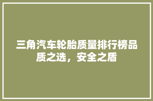 三角汽车轮胎质量排行榜品质之选，安全之盾
