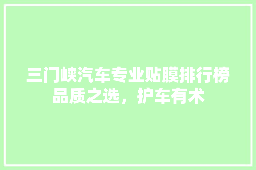 三门峡汽车专业贴膜排行榜品质之选，护车有术