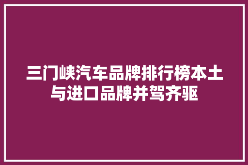 三门峡汽车品牌排行榜本土与进口品牌并驾齐驱