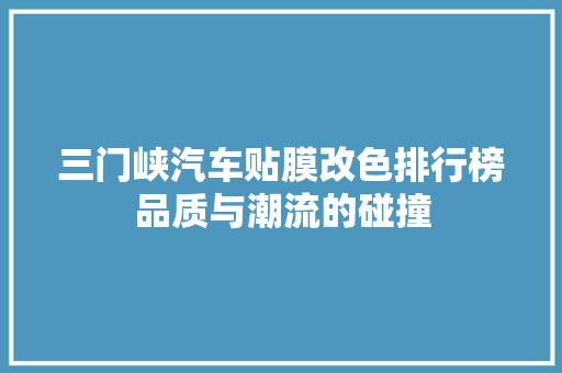 三门峡汽车贴膜改色排行榜品质与潮流的碰撞
