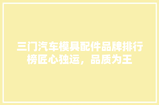三门汽车模具配件品牌排行榜匠心独运，品质为王
