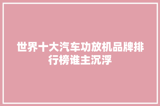 世界十大汽车功放机品牌排行榜谁主沉浮