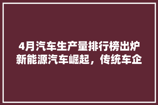 4月汽车生产量排行榜出炉新能源汽车崛起，传统车企面临挑战