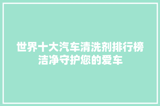 世界十大汽车清洗剂排行榜洁净守护您的爱车