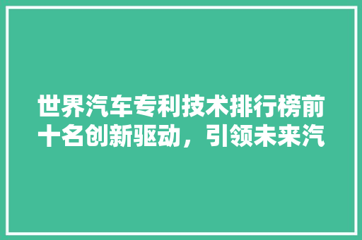 世界汽车专利技术排行榜前十名创新驱动，引领未来汽车发展