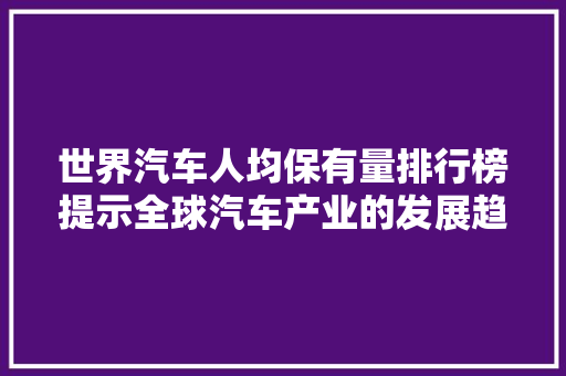 世界汽车人均保有量排行榜提示全球汽车产业的发展趋势